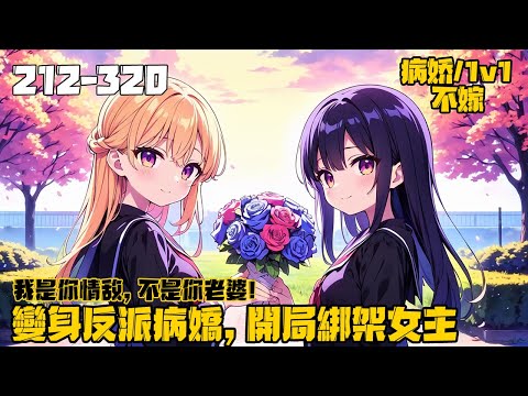 《變身反派病嬌，開局綁架女主》212-320，穿越小說成為反派女配，不甘心接受悲劇結局的你反手變身病嬌，直接開始追求女主。漸漸地你發現女主好像也被養成病嬌了...#穿越 #病娇 #变身