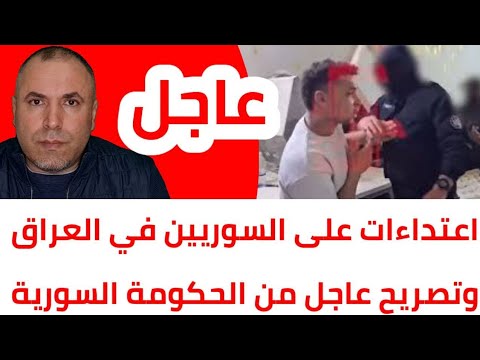 عاجل اعتـ. .ـ .داءات على السوريين في العراق وبيان رسمي سوري وعراقي